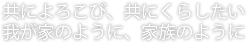 共によろこび、共にくらしたい我が家のように、家族のように